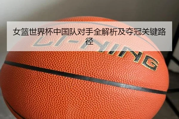 女篮世界杯中国队对手全解析及夺冠关键路径